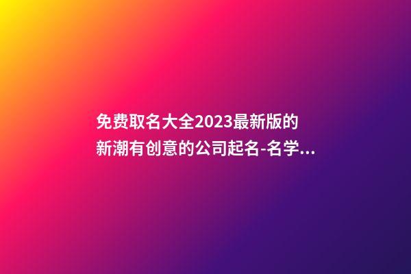 免费取名大全2023最新版的 新潮有创意的公司起名-名学网-第1张-公司起名-玄机派